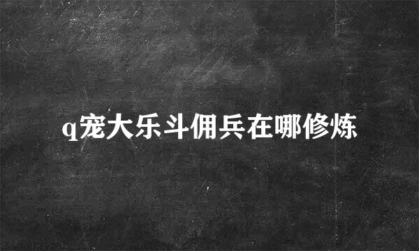 q宠大乐斗佣兵在哪修炼