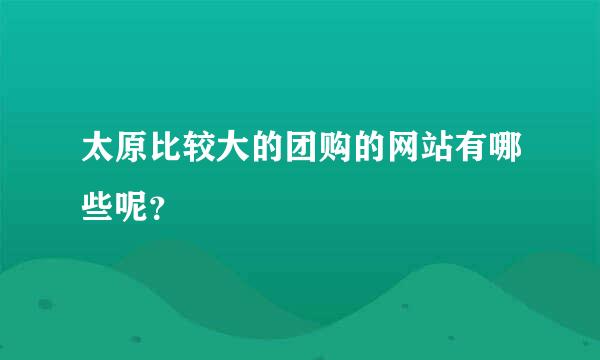 太原比较大的团购的网站有哪些呢？