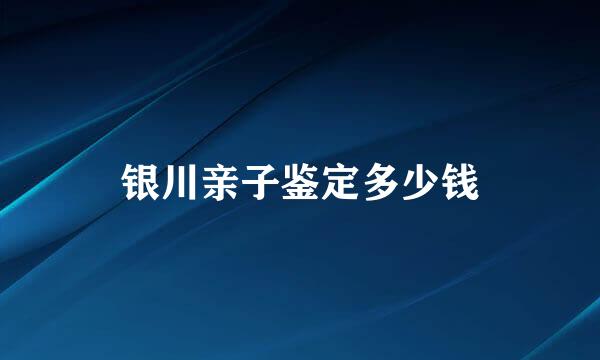 银川亲子鉴定多少钱