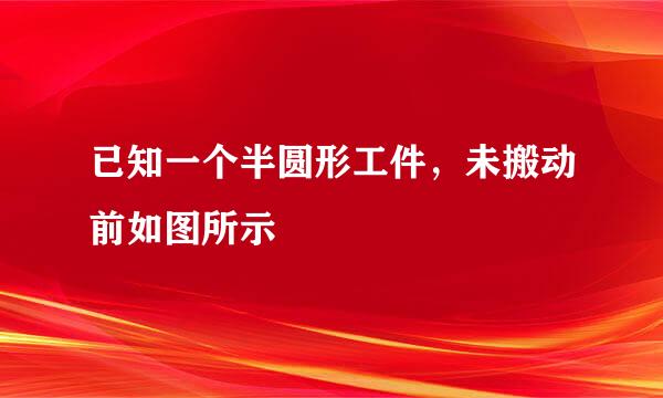 已知一个半圆形工件，未搬动前如图所示