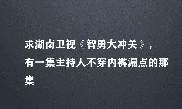 求湖南卫视《智勇大冲关》，有一集主持人不穿内裤漏点的那集