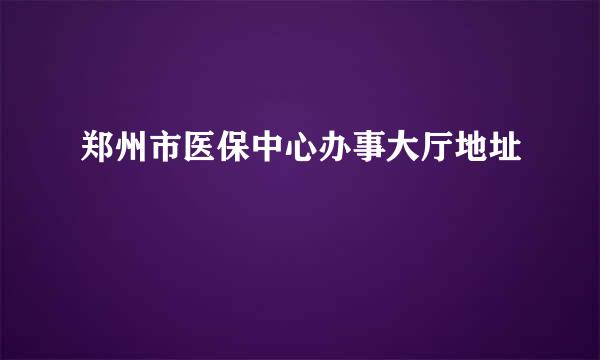 郑州市医保中心办事大厅地址