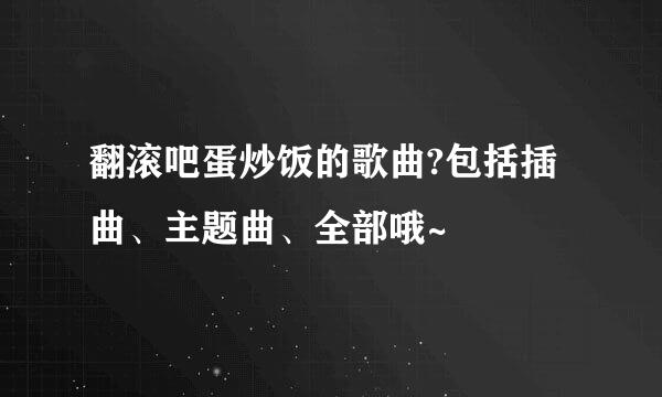 翻滚吧蛋炒饭的歌曲?包括插曲、主题曲、全部哦~