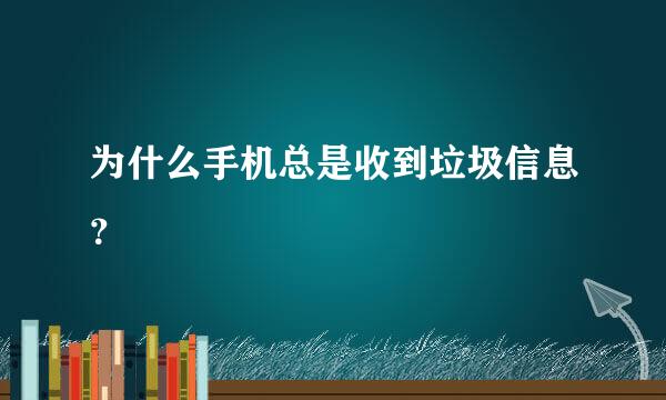 为什么手机总是收到垃圾信息？