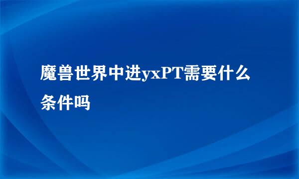 魔兽世界中进yxPT需要什么条件吗