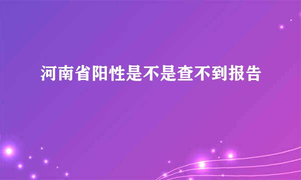 河南省阳性是不是查不到报告