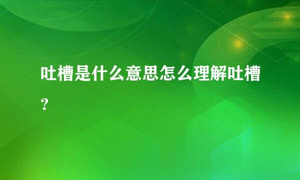 吐槽是什么意思怎么理解吐槽？