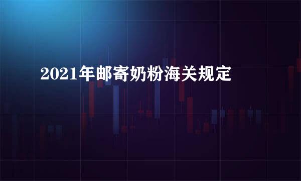 2021年邮寄奶粉海关规定