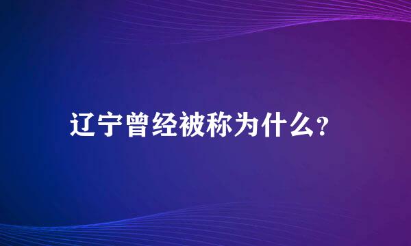 辽宁曾经被称为什么？