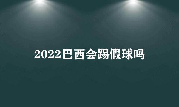 2022巴西会踢假球吗