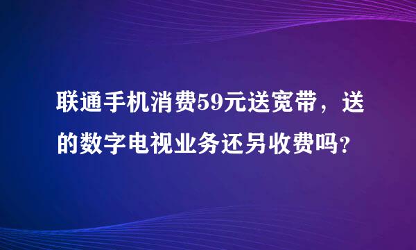 联通手机消费59元送宽带，送的数字电视业务还另收费吗？