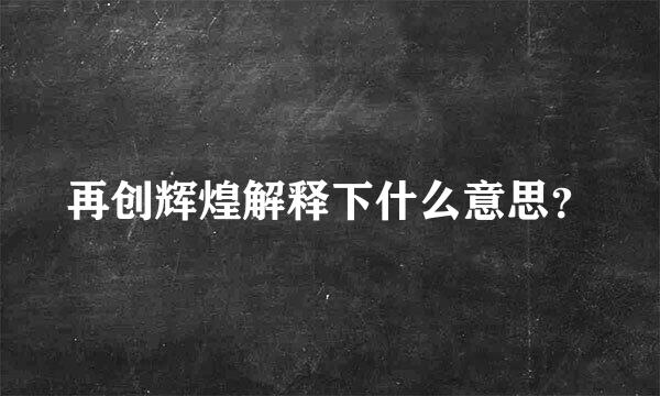 再创辉煌解释下什么意思？