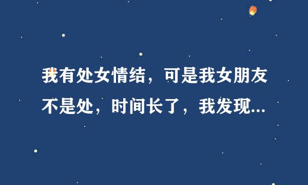 我有处女情结，可是我女朋友不是处，时间长了，我发现我越爱她越介意她不是处，怎么办！？