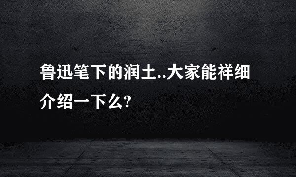 鲁迅笔下的润土..大家能祥细介绍一下么?