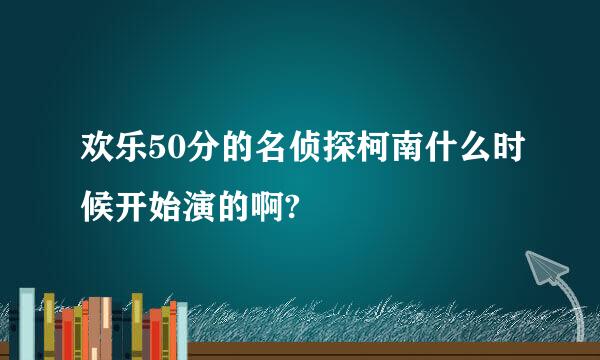 欢乐50分的名侦探柯南什么时候开始演的啊?