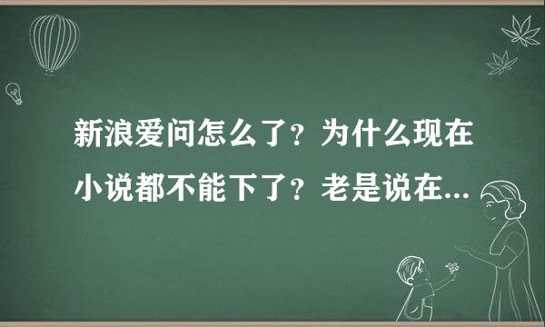 新浪爱问怎么了？为什么现在小说都不能下了？老是说在升级什么的，怎么回事啊？