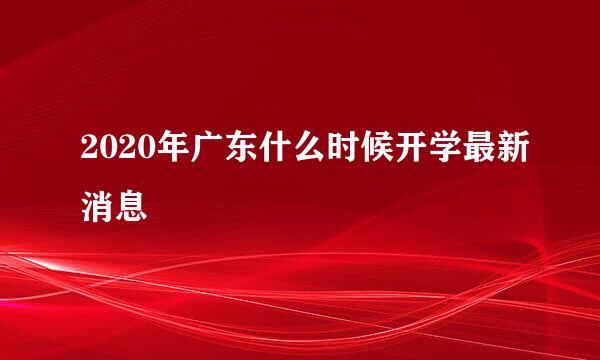 2020年广东什么时候开学最新消息