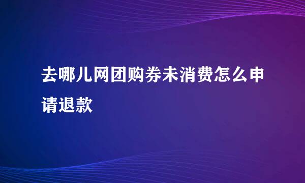 去哪儿网团购券未消费怎么申请退款