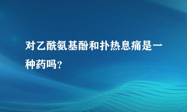 对乙酰氨基酚和扑热息痛是一种药吗？