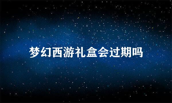 梦幻西游礼盒会过期吗