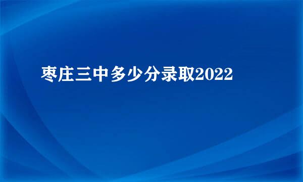 枣庄三中多少分录取2022