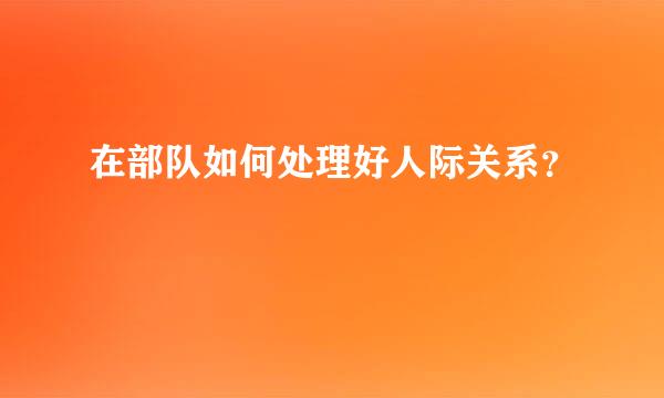 在部队如何处理好人际关系？