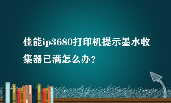 佳能ip3680打印机提示墨水收集器已满怎么办？