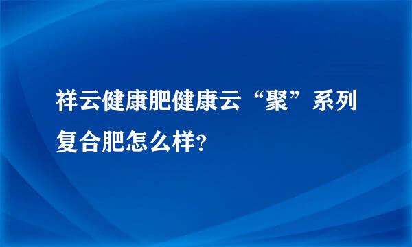 祥云健康肥健康云“聚”系列复合肥怎么样？