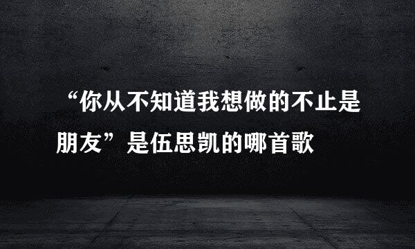 “你从不知道我想做的不止是朋友”是伍思凯的哪首歌