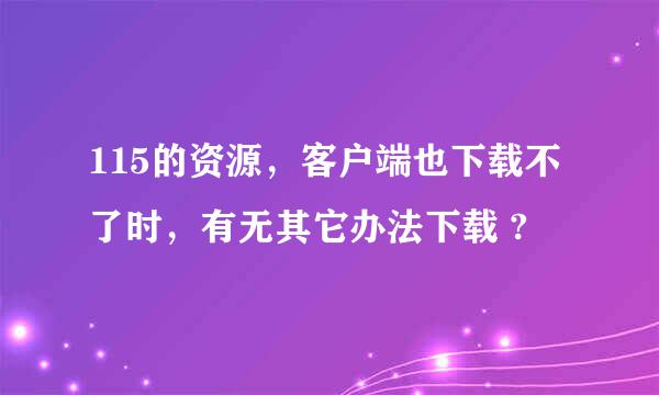 115的资源，客户端也下载不了时，有无其它办法下载 ?