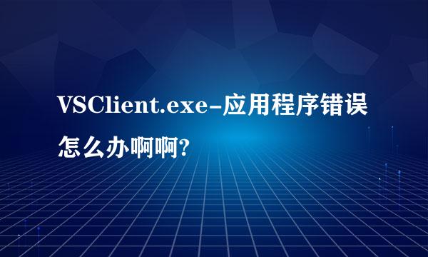 VSClient.exe-应用程序错误怎么办啊啊?