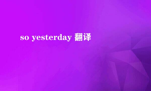 so yesterday 翻译