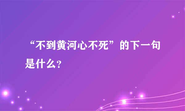 “不到黄河心不死”的下一句是什么？