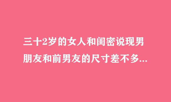 三十2岁的女人和闺密说现男朋友和前男友的尺寸差不多是什么意思?