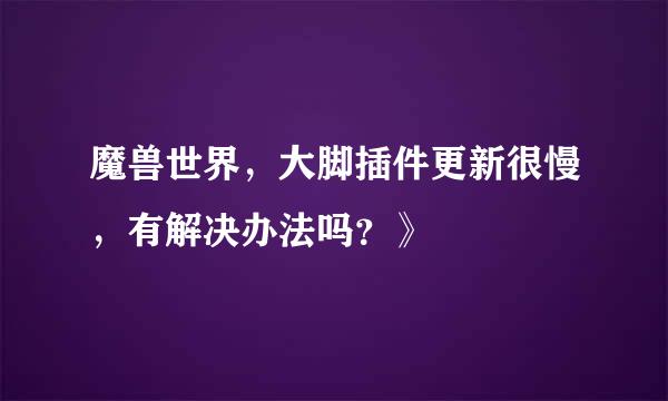 魔兽世界，大脚插件更新很慢，有解决办法吗？》