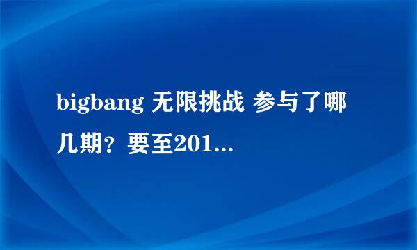 bigbang 无限挑战 参与了哪几期？要至2012的, 个人的也要。谢谢！