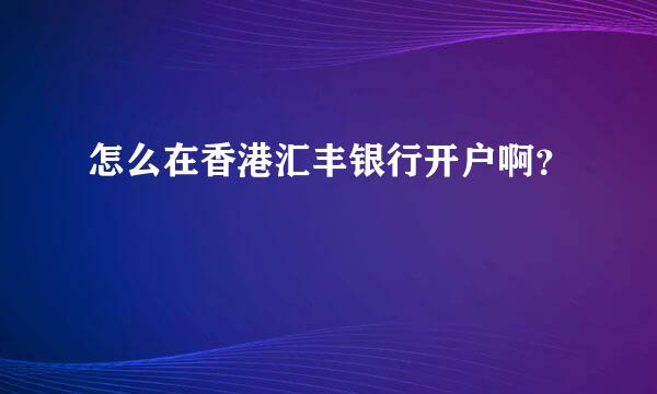 怎么在香港汇丰银行开户啊？