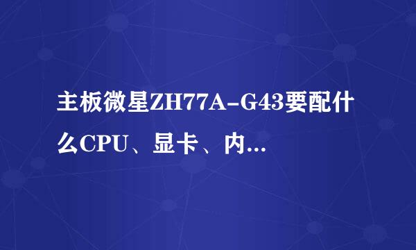 主板微星ZH77A-G43要配什么CPU、显卡、内存、电源好？