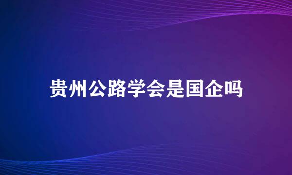 贵州公路学会是国企吗