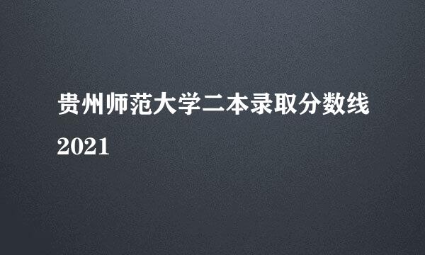 贵州师范大学二本录取分数线2021