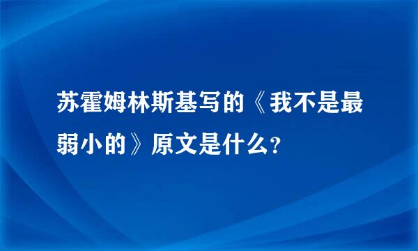 苏霍姆林斯基写的《我不是最弱小的》原文是什么？