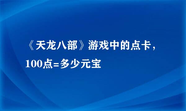 《天龙八部》游戏中的点卡，100点=多少元宝