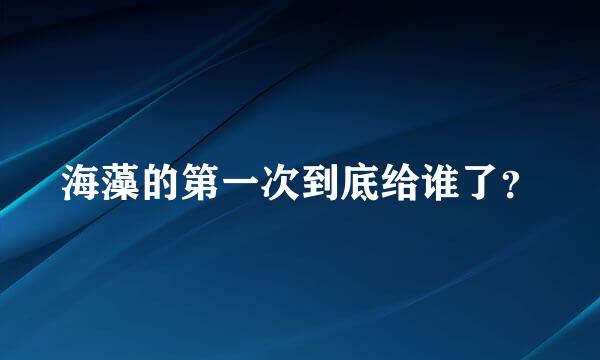 海藻的第一次到底给谁了？