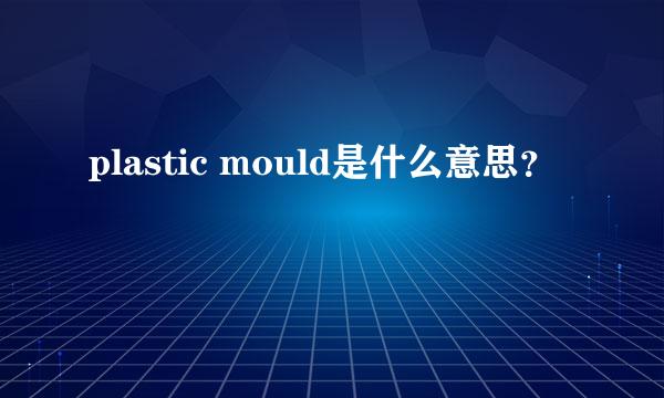 plastic mould是什么意思？