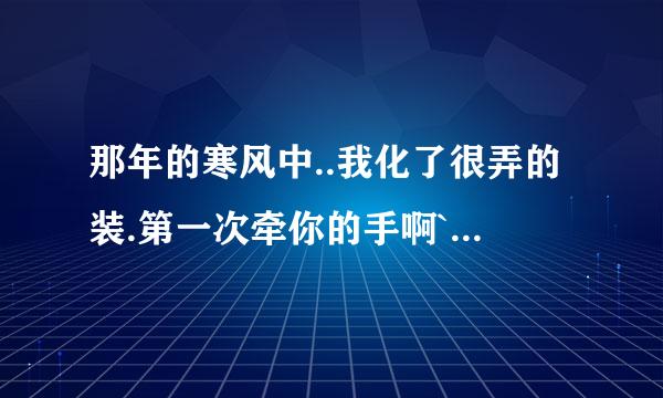 那年的寒风中..我化了很弄的装.第一次牵你的手啊``这个事什么歌呢、