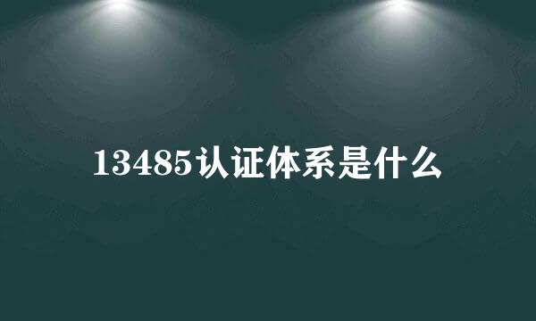 13485认证体系是什么