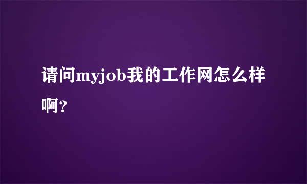 请问myjob我的工作网怎么样啊？