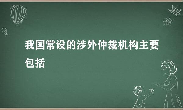 我国常设的涉外仲裁机构主要包括