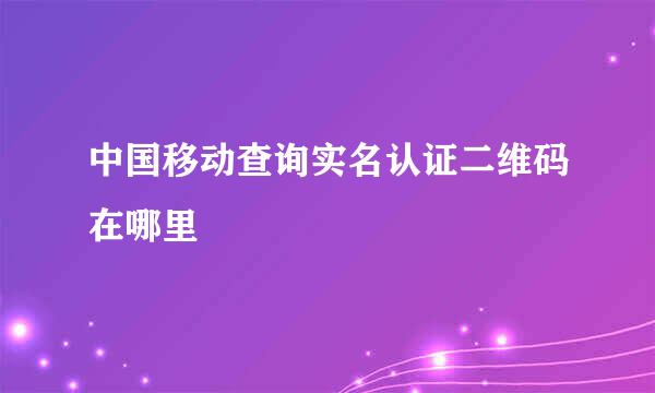 中国移动查询实名认证二维码在哪里