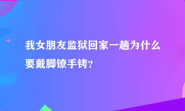 我女朋友监狱回家一趟为什么要戴脚镣手铐？